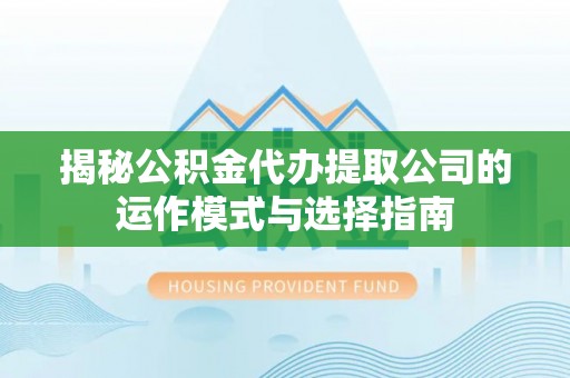 东至揭秘公积金代办提取公司的运作模式与选择指南