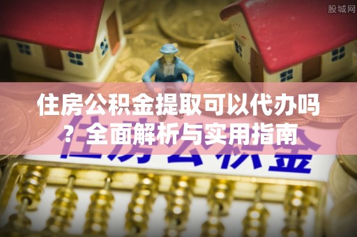 东至住房公积金提取可以代办吗？全面解析与实用指南