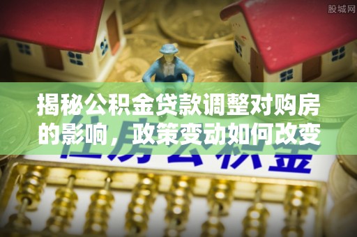 东至揭秘公积金贷款调整对购房的影响，政策变动如何改变你的买房计划
