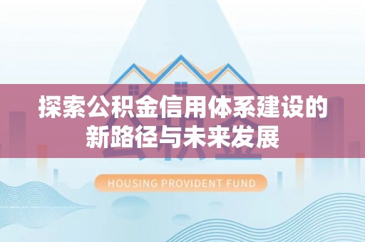 东至探索公积金信用体系建设的新路径与未来发展