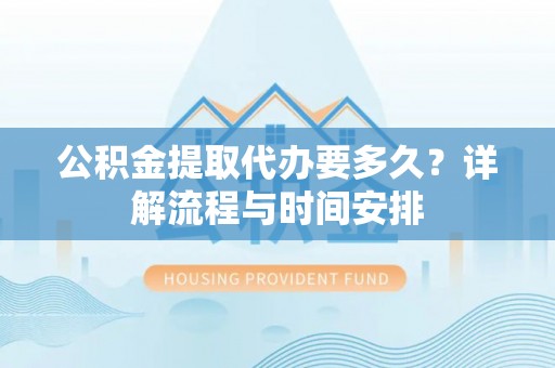 东至公积金提取代办要多久？详解流程与时间安排