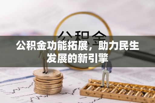 东至公积金功能拓展，助力民生发展的新引擎