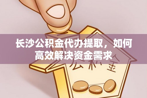 东至长沙公积金代办提取，如何高效解决资金需求