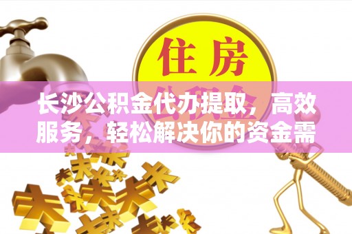 东至长沙公积金代办提取，高效服务，轻松解决你的资金需求