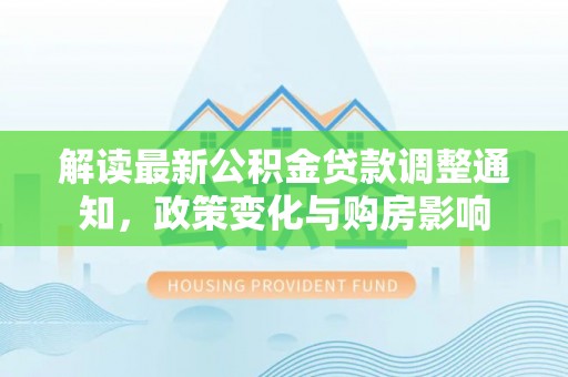 东至解读最新公积金贷款调整通知，政策变化与购房影响