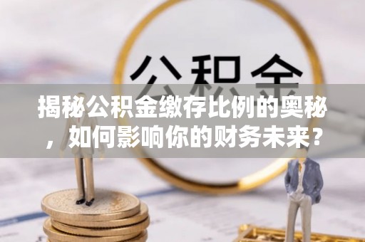 东至揭秘公积金缴存比例的奥秘，如何影响你的财务未来？
