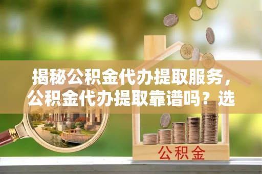 东至揭秘公积金代办提取服务，公积金代办提取靠谱吗？选择前你需要知道这些！