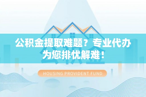 东至公积金提取难题？专业代办为您排忧解难！