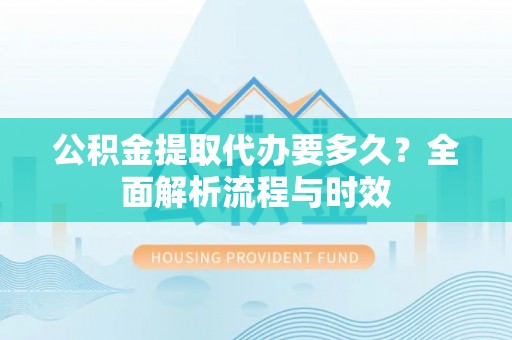 东至公积金提取代办要多久？全面解析流程与时效
