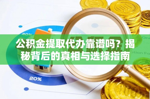 东至公积金提取代办靠谱吗？揭秘背后的真相与选择指南