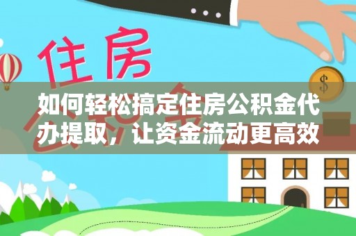 东至如何轻松搞定住房公积金代办提取，让资金流动更高效