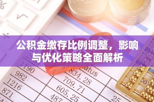 东至公积金缴存比例调整，影响与优化策略全面解析