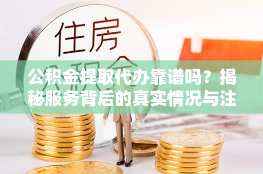 东至公积金提取代办靠谱吗？揭秘服务背后的真实情况与注意事项