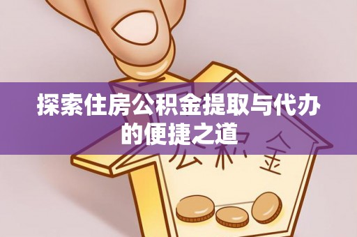东至探索住房公积金提取与代办的便捷之道