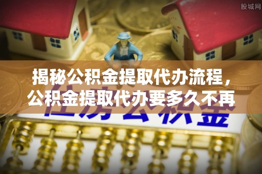 东至揭秘公积金提取代办流程，公积金提取代办要多久不再是谜题