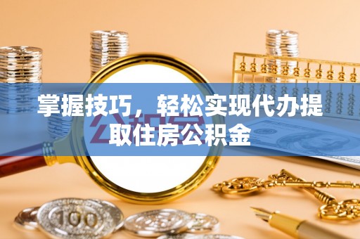 东至掌握技巧，轻松实现代办提取住房公积金