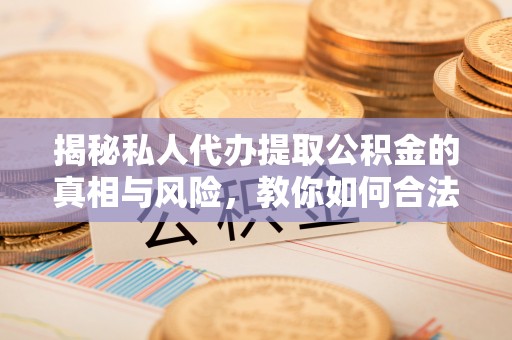 东至揭秘私人代办提取公积金的真相与风险，教你如何合法合规操作