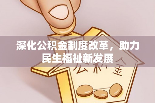 东至深化公积金制度改革，助力民生福祉新发展