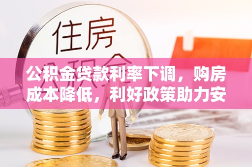 东至公积金贷款利率下调，购房成本降低，利好政策助力安居梦想