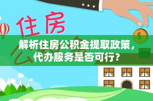 东至解析住房公积金提取政策，代办服务是否可行？