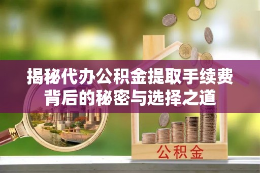 东至揭秘代办公积金提取手续费背后的秘密与选择之道