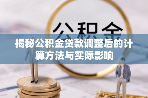 东至揭秘公积金贷款调整后的计算方法与实际影响
