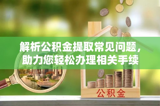 东至解析公积金提取常见问题，助力您轻松办理相关手续