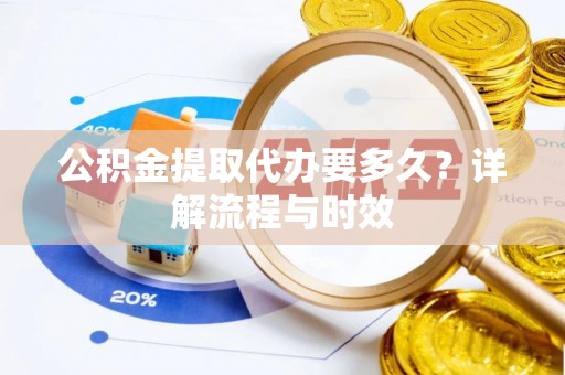 东至公积金提取代办要多久？详解流程与时效