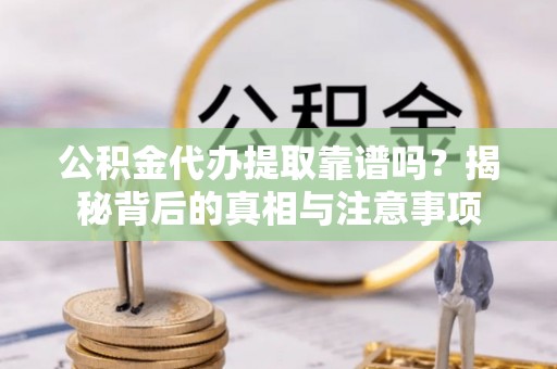 东至公积金代办提取靠谱吗？揭秘背后的真相与注意事项