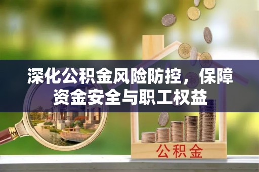 东至深化公积金风险防控，保障资金安全与职工权益
