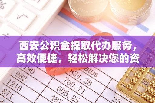东至西安公积金提取代办服务，高效便捷，轻松解决您的资金需求