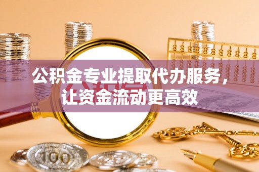 东至公积金专业提取代办服务，让资金流动更高效