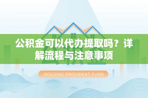 东至公积金可以代办提取吗？详解流程与注意事项