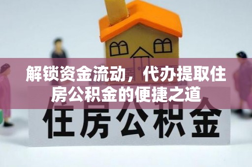 东至解锁资金流动，代办提取住房公积金的便捷之道