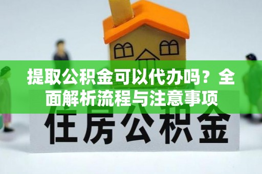 东至提取公积金可以代办吗？全面解析流程与注意事项