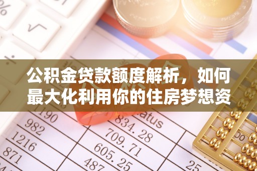东至公积金贷款额度解析，如何最大化利用你的住房梦想资金