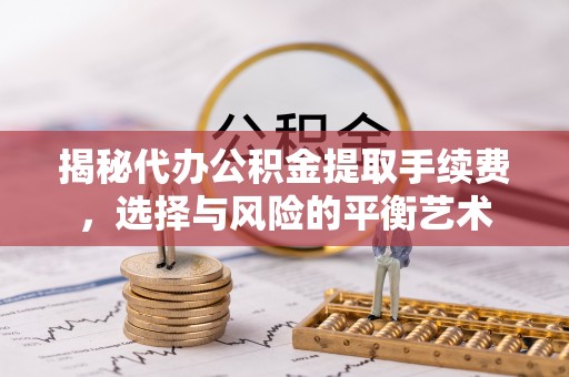 东至揭秘代办公积金提取手续费，选择与风险的平衡艺术