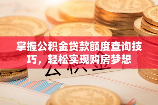 东至掌握公积金贷款额度查询技巧，轻松实现购房梦想