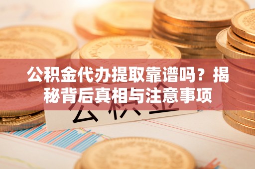 东至公积金代办提取靠谱吗？揭秘背后真相与注意事项