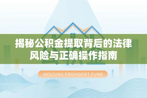 东至揭秘公积金提取背后的法律风险与正确操作指南