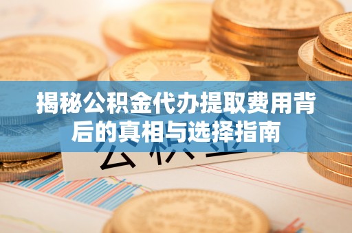 东至揭秘公积金代办提取费用背后的真相与选择指南