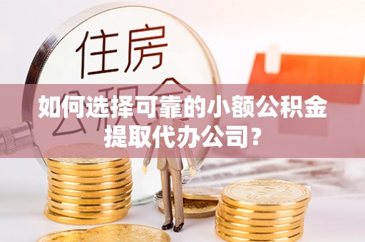 东至如何选择可靠的小额公积金提取代办公司？