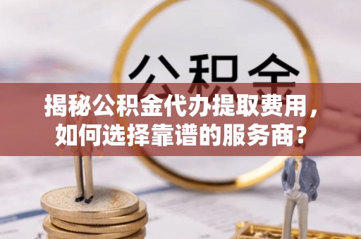 东至揭秘公积金代办提取费用，如何选择靠谱的服务商？