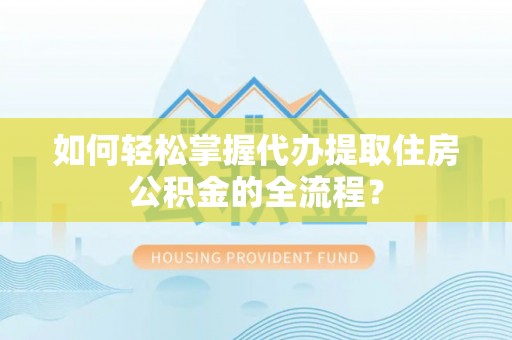 东至如何轻松掌握代办提取住房公积金的全流程？