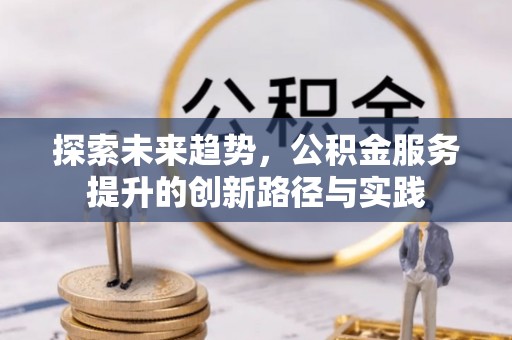 东至探索未来趋势，公积金服务提升的创新路径与实践