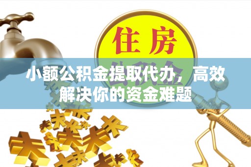 东至小额公积金提取代办，高效解决你的资金难题