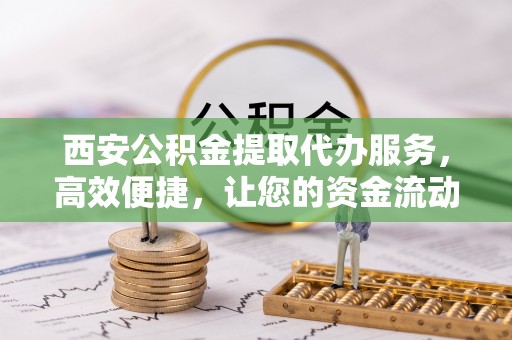 东至西安公积金提取代办服务，高效便捷，让您的资金流动更灵活