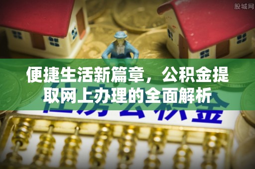 东至便捷生活新篇章，公积金提取网上办理的全面解析