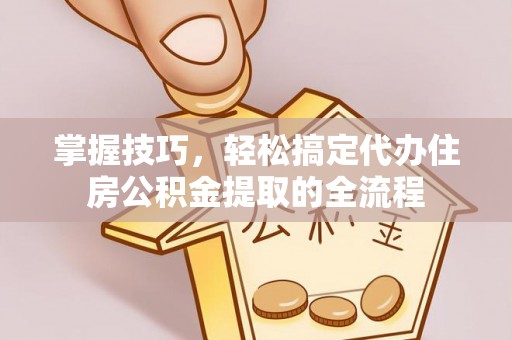 东至掌握技巧，轻松搞定代办住房公积金提取的全流程