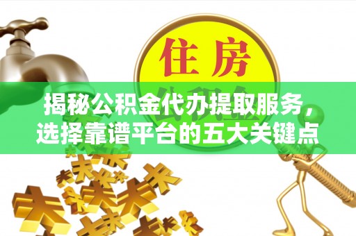 东至揭秘公积金代办提取服务，选择靠谱平台的五大关键点